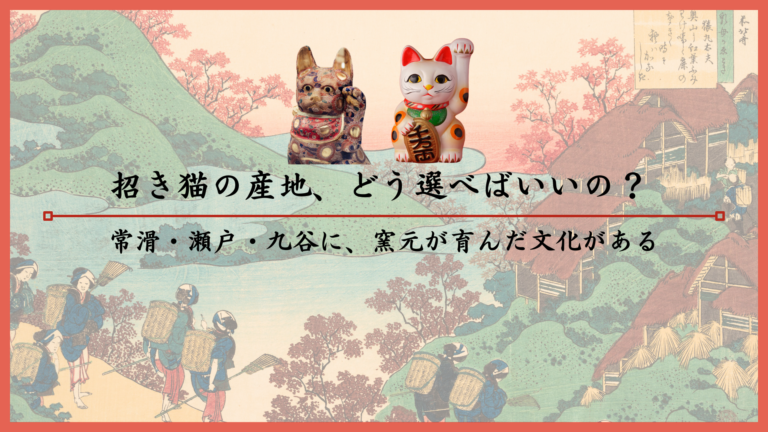 招き猫の産地、どう選べばいいの？常滑・瀬戸・九谷に、窯元が育んだ文化がある