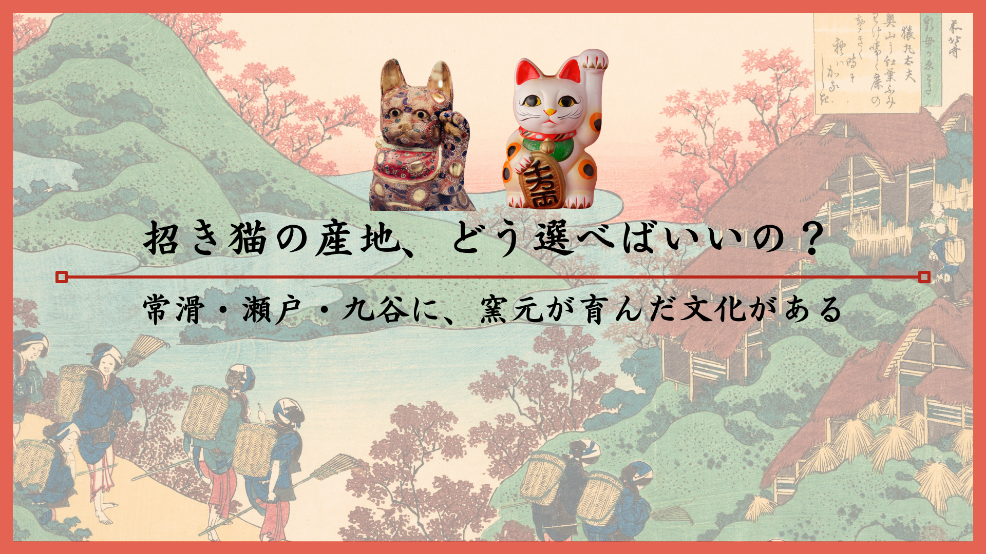 招き猫の産地、どう選べばいいの？常滑・瀬戸・九谷に、窯元が育んだ文化がある
