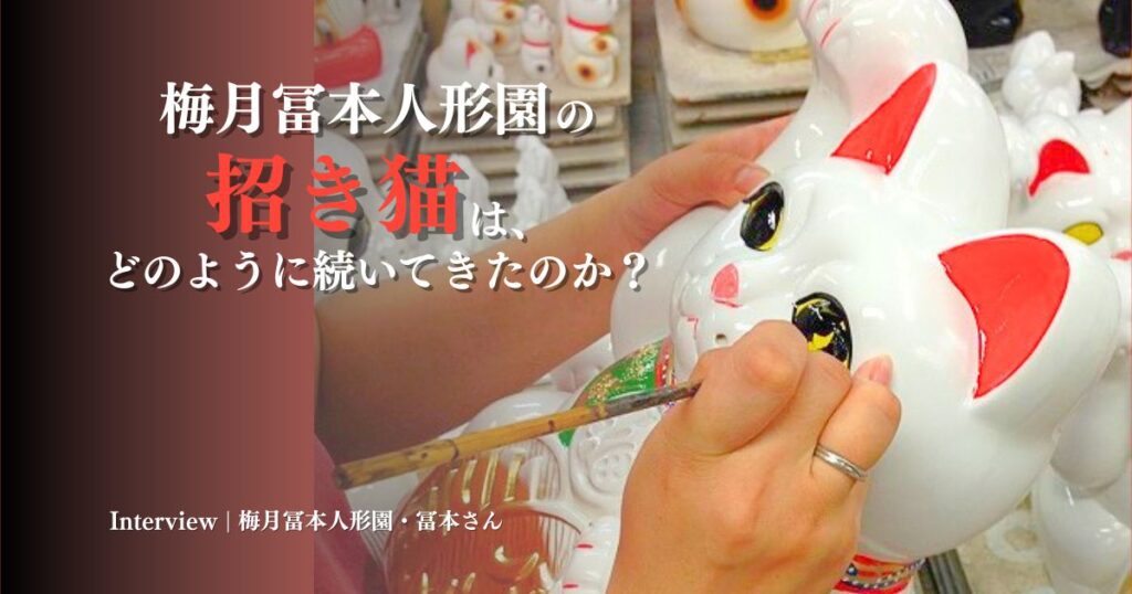 梅月冨本人形園の招き猫は、どのように続いてきたのか？冨本さんが語る『招き猫とは。』