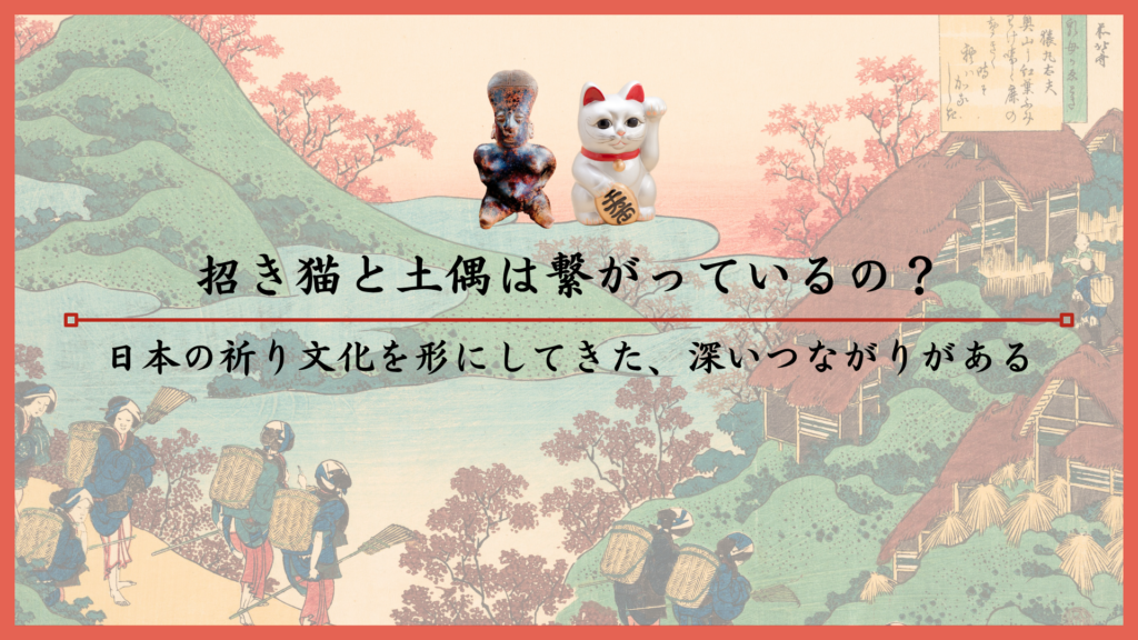 招き猫と土偶は繋がっているの？日本の祈り文化を形にしてきた、深いつながりがある
